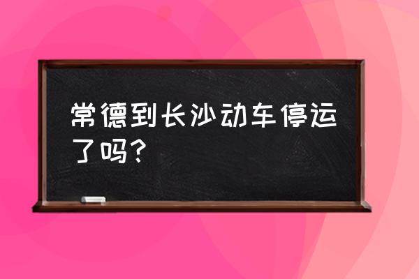 凌晨常德有没有去长沙的火车票 常德到长沙动车停运了吗？