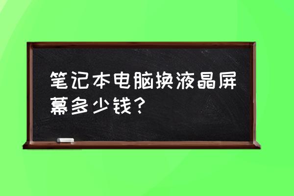 换个笔记本液晶屏多少钱 笔记本电脑换液晶屏幕多少钱？