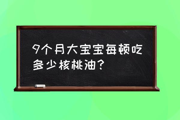 9个月可以吃核桃油吗 9个月大宝宝每顿吃多少核桃油？