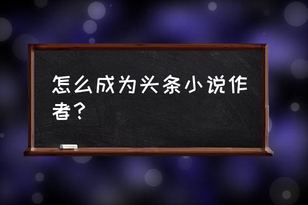 怎么样才能成为今日头条的写手 怎么成为头条小说作者？