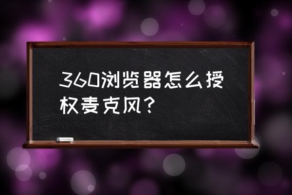 怎样允许网页使用麦克风 360浏览器怎么授权麦克风？