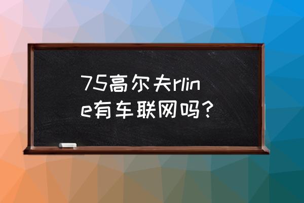 大众车为什么没有车联网功能 75高尔夫rline有车联网吗？