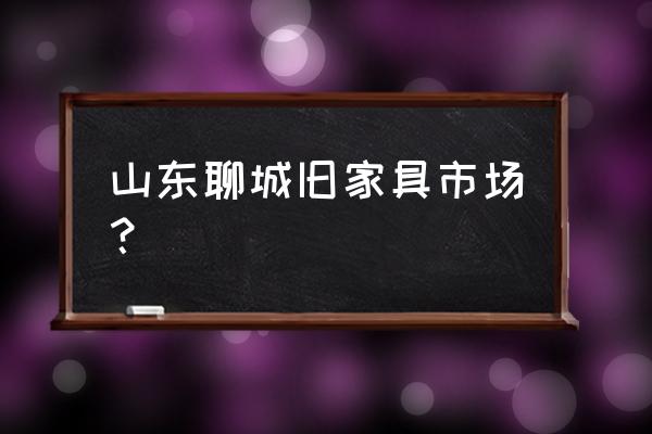 聊城地区哪里有卖老式物件的 山东聊城旧家具市场？