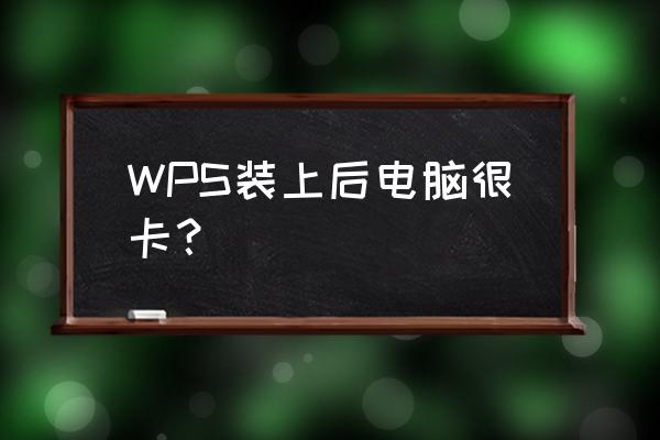 为什么电脑装了wps很卡 WPS装上后电脑很卡？