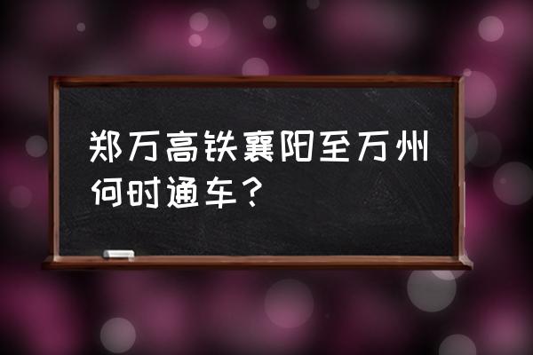 襄樊高铁什么时候运行 郑万高铁襄阳至万州何时通车？