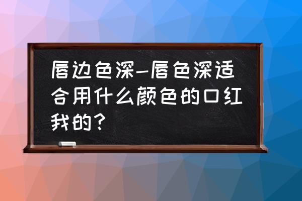 故宫口红哪个颜色适合唇色深 唇边色深-唇色深适合用什么颜色的口红我的？