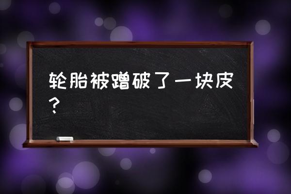 轮胎破了一点皮需要换胎吗 轮胎被蹭破了一块皮？