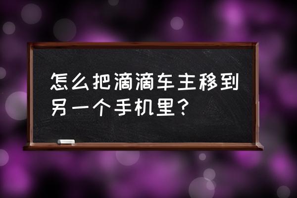 滴滴车主怎样在另一手机登录 怎么把滴滴车主移到另一个手机里？