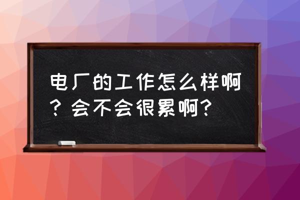 枣庄薛城八一电厂怎么样 电厂的工作怎么样啊？会不会很累啊？