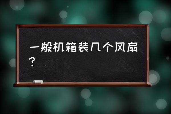 请问主机一般装几个小风扇 一般机箱装几个风扇？