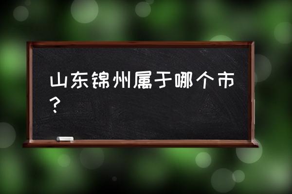 济宁到锦州开车多长时间 山东锦州属于哪个市？