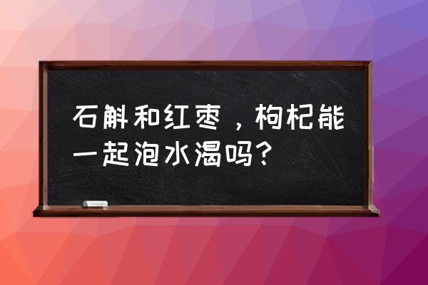 石斛能和红枣枸杞泡水喝吗 石斛和红枣，枸杞能一起泡水渴吗？