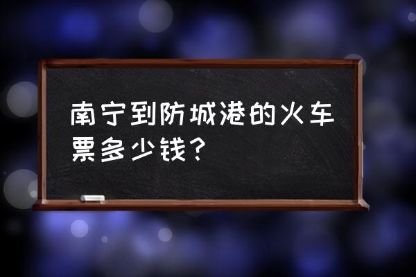 有南宁东到防城港的火车吗 南宁到防城港的火车票多少钱？