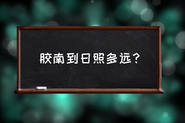 胶南日照的汽车多长时间 胶南到日照多远？