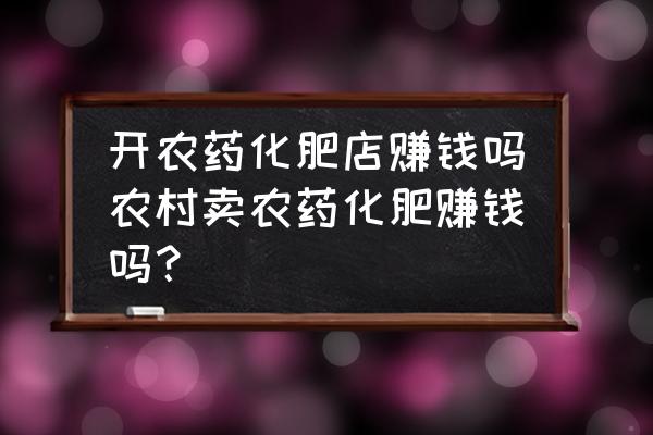 化肥经营能转到钱吗 开农药化肥店赚钱吗农村卖农药化肥赚钱吗？