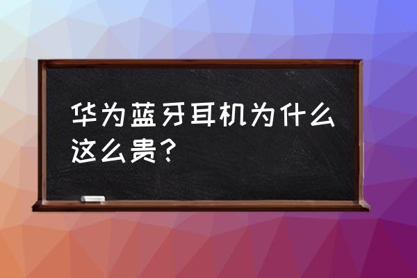 为什么蓝牙耳机卖这么贵 华为蓝牙耳机为什么这么贵？