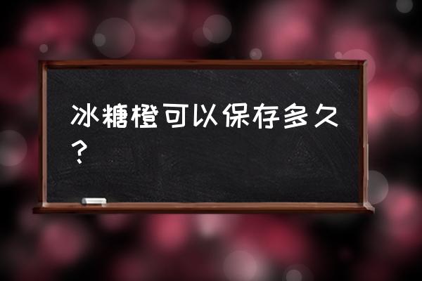 皇帝柑和冰糖橙哪种易储存 冰糖橙可以保存多久？