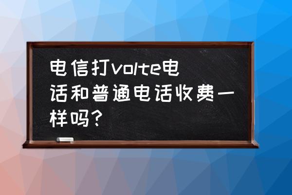 电信的高清语音通话是怎么收费的 电信打volte电话和普通电话收费一样吗？