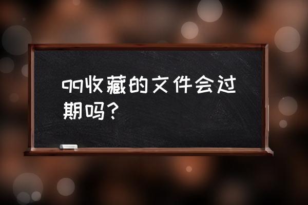 qq上收的文件能保存多久 qq收藏的文件会过期吗？