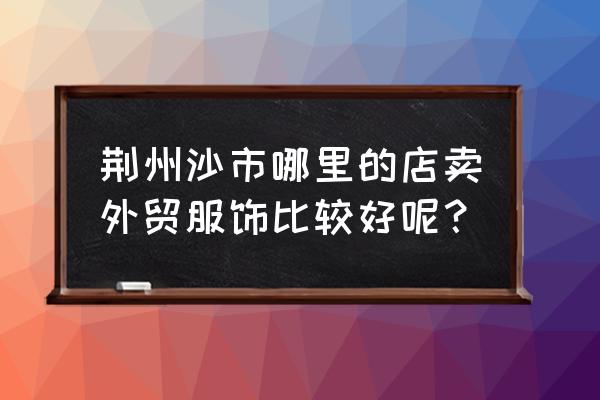 荆州买衣服哪里便宜 荆州沙市哪里的店卖外贸服饰比较好呢？