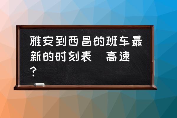 雅安去西昌的大巴要几个小时 雅安到西昌的班车最新的时刻表(高速)？