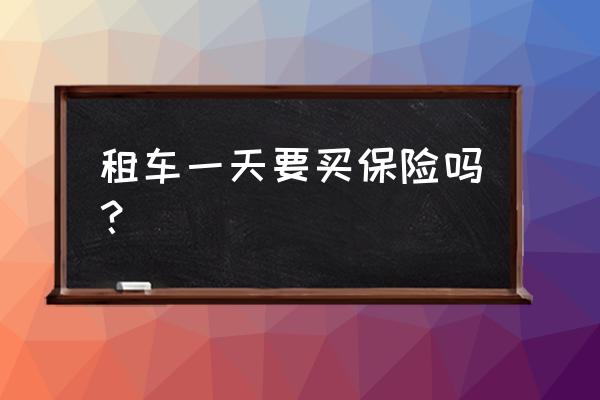 租车要保险吗 租车一天要买保险吗？