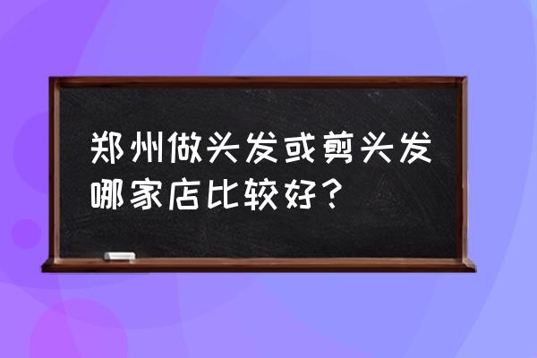 郑州美发店哪个最好 郑州做头发或剪头发哪家店比较好？