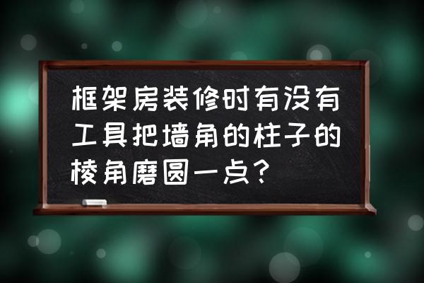 背景墙方柱阳角如何磨 框架房装修时有没有工具把墙角的柱子的棱角磨圆一点？