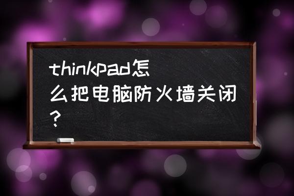 联想电脑如何关闭防火墙 thinkpad怎么把电脑防火墙关闭？