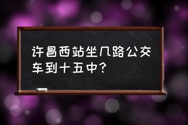 去许昌的西站坐几路 许昌西站坐几路公交车到十五中？