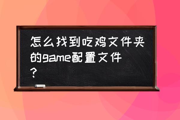 电脑刺激战场文件目录在哪 怎么找到吃鸡文件夹的game配置文件？