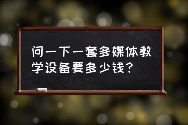 英文多媒体设备多少钱 问一下一套多媒体教学设备要多少钱？