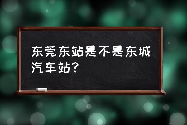 东莞市东城车站在哪个位置 东莞东站是不是东城汽车站？