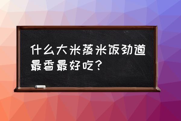 哪个大米好吃筋道 什么大米蒸米饭劲道最香最好吃？