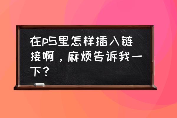 ps切片怎么加宝贝链接 在pS里怎样插入链接啊，麻烦告诉我一下？