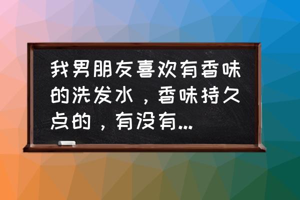 男生洗什么洗发水最香 我男朋友喜欢有香味的洗发水，香味持久点的，有没有推荐的？