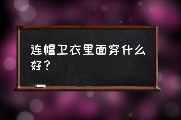 秋天卫衣里穿什么衣服 连帽卫衣里面穿什么好？