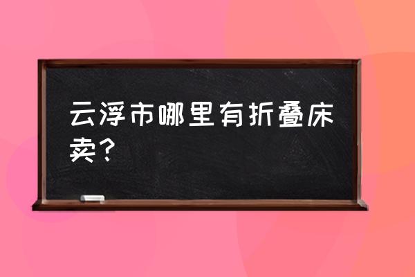 云浮哪里有家居二手市场 云浮市哪里有折叠床卖？