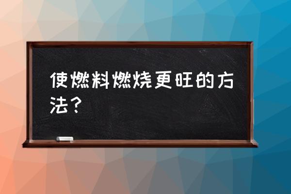 木炭助燃剂用什么代替 使燃料燃烧更旺的方法？