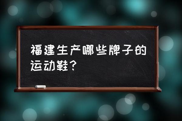 福建有哪些运动鞋品牌 福建生产哪些牌子的运动鞋？