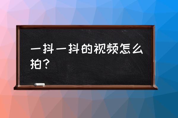 抖音镜头抖动怎么使用 一抖一抖的视频怎么拍？