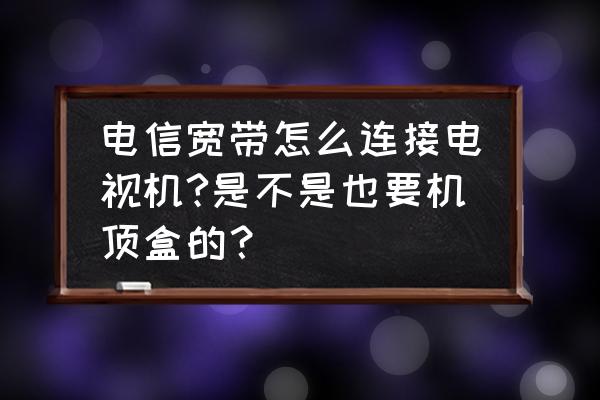 电信宽带电视怎么连接 电信宽带怎么连接电视机?是不是也要机顶盒的？