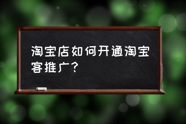 淘客怎么添加 淘宝店如何开通淘宝客推广？