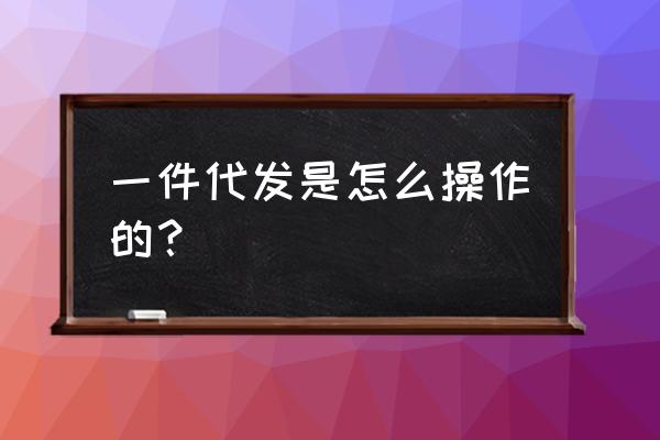 怎样开网店一件代发货 一件代发是怎么操作的？