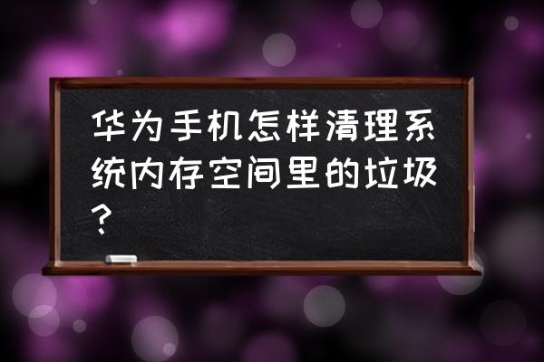 华为手机怎么样清理内存 华为手机怎样清理系统内存空间里的垃圾？