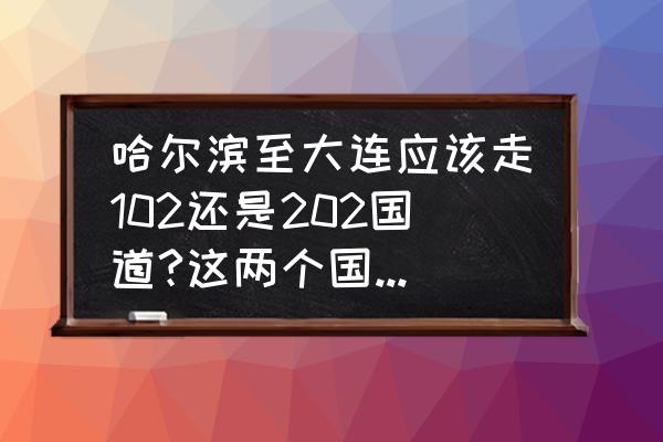 哈尔滨到大连怎么走最省钱 哈尔滨至大连应该走102还是202国道?这两个国道还收费吗？