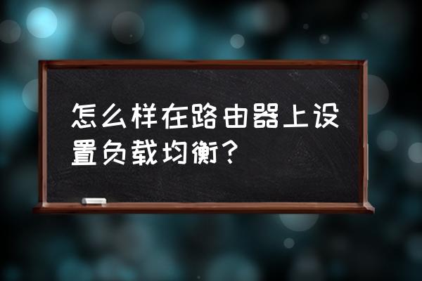 思科路由器如何配置负载均衡 怎么样在路由器上设置负载均衡？