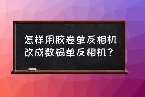 装胶卷相机能改装为数码相机吗 怎样用胶卷单反相机改成数码单反相机？