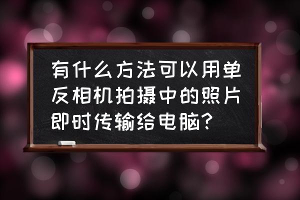 单反相机里的相片怎样传到电脑 有什么方法可以用单反相机拍摄中的照片即时传输给电脑？