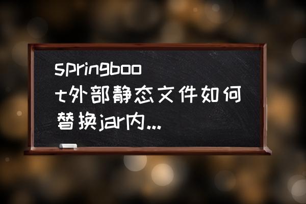 linux如何更换jar内文件 springboot外部静态文件如何替换jar内部静态文件？